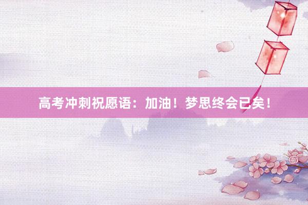 高考冲刺祝愿语：加油！梦思终会已矣！