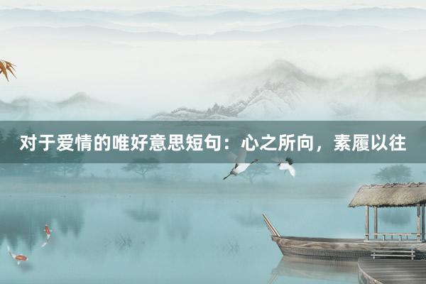 对于爱情的唯好意思短句：心之所向，素履以往