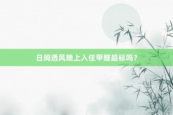 日间透风晚上入住甲醛超标吗？