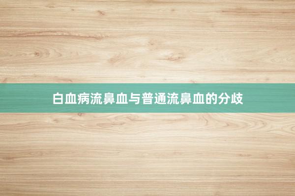 白血病流鼻血与普通流鼻血的分歧