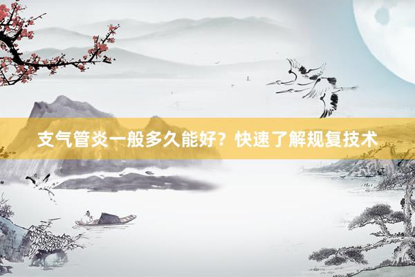 支气管炎一般多久能好？快速了解规复技术