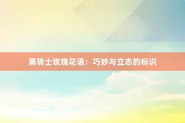 黑骑士玫瑰花语：巧妙与立志的标识