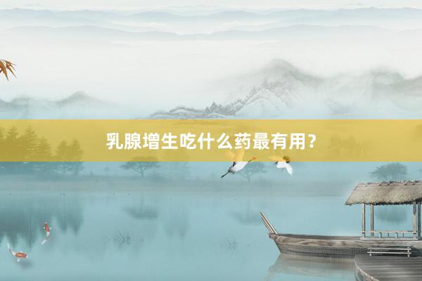 乳腺增生吃什么药最有用？
