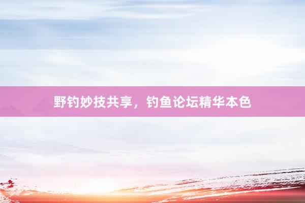 野钓妙技共享，钓鱼论坛精华本色