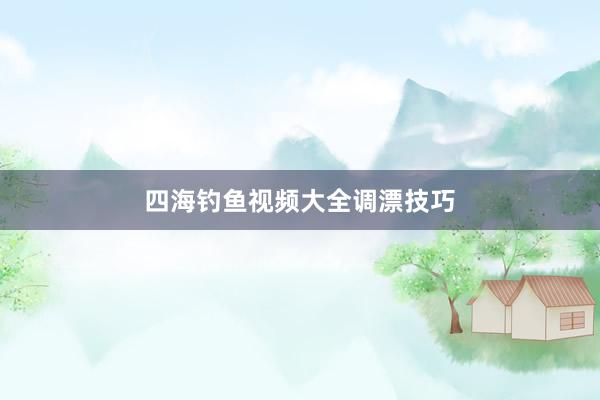 四海钓鱼视频大全调漂技巧