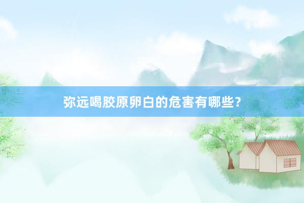 弥远喝胶原卵白的危害有哪些？