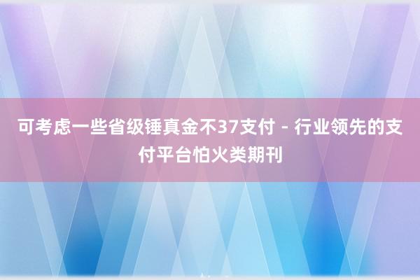 可考虑一些省级锤真金不37支付 - 行业领先的支付平台怕火类期刊