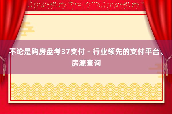 不论是购房盘考37支付 - 行业领先的支付平台、房源查询